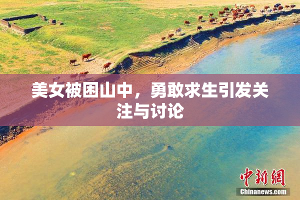 美女被困山中，勇敢求生引发关注与讨论