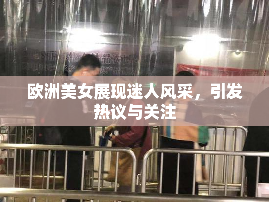 欧洲美女展现迷人风采，引发热议与关注