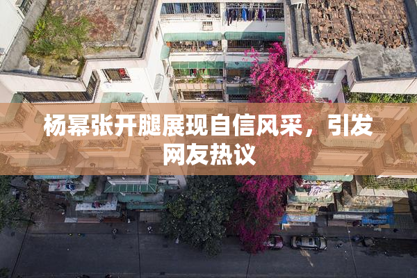 杨幂张开腿展现自信风采，引发网友热议