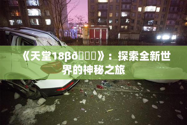 《天堂18β🍆》：探索全新世界的神秘之旅