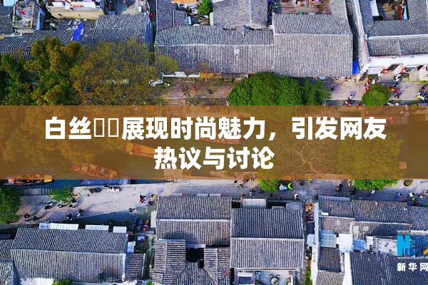 白丝妺妺展现时尚魅力，引发网友热议与讨论
