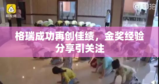 格瑞成功再创佳绩，金奖经验分享引关注