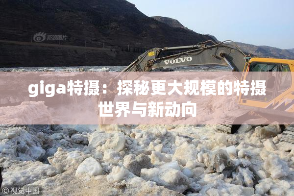giga特摄：探秘更大规模的特摄世界与新动向