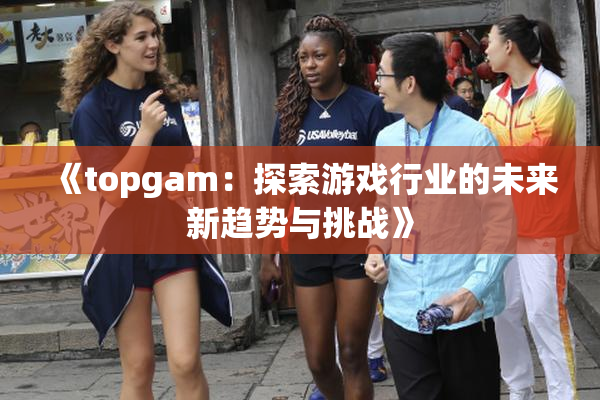 《topgam：探索游戏行业的未来新趋势与挑战》