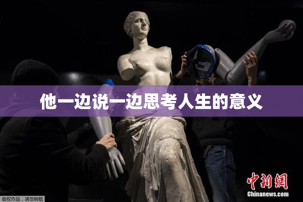 他一边说一边思考人生的意义