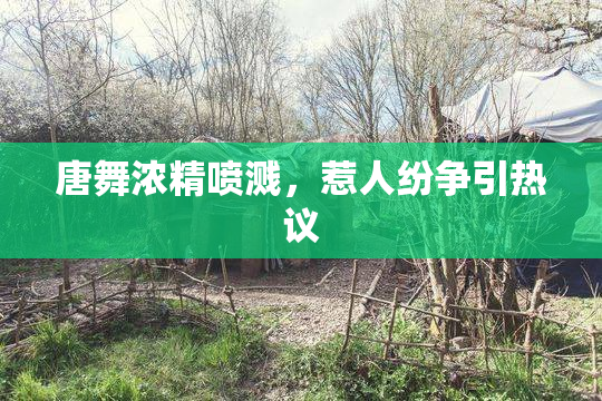 唐舞浓精喷溅，惹人纷争引热议