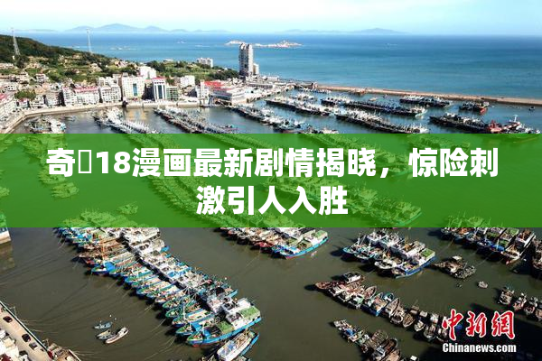奇犽18漫画最新剧情揭晓，惊险刺激引人入胜