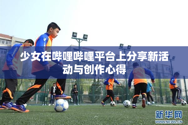 少女在哔哩哔哩平台上分享新活动与创作心得