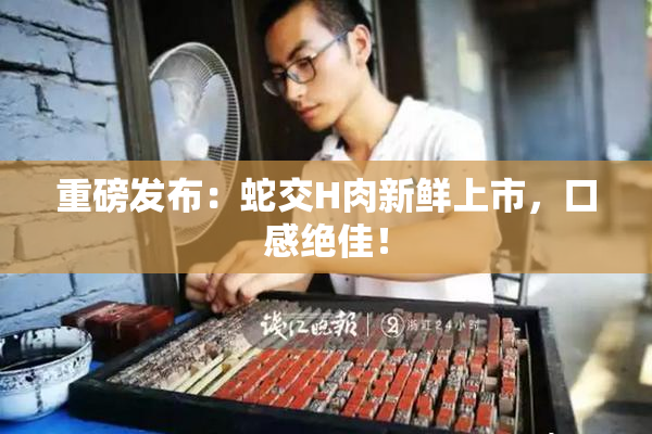 重磅发布：蛇交H肉新鲜上市，口感绝佳！