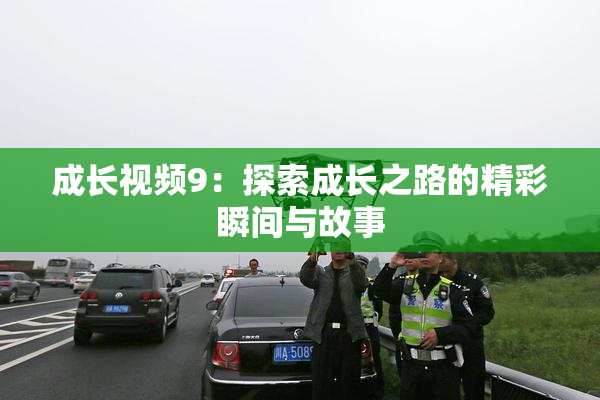 成长视频9：探索成长之路的精彩瞬间与故事