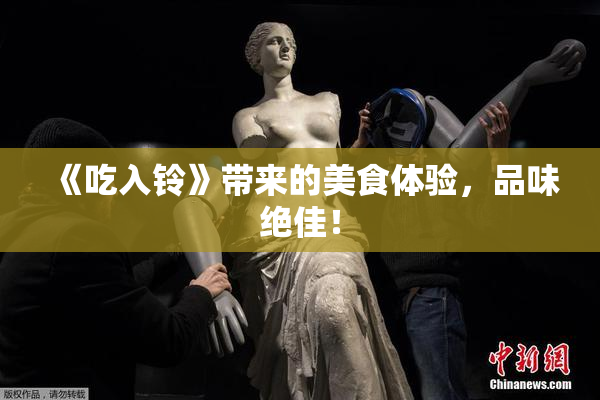 《吃入铃》带来的美食体验，品味绝佳！