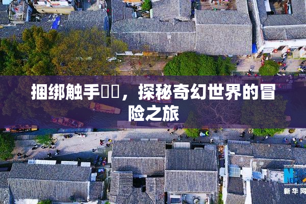捆绑触手❌‌，探秘奇幻世界的冒险之旅