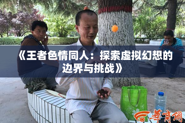 《王者色情同人：探索虚拟幻想的边界与挑战》