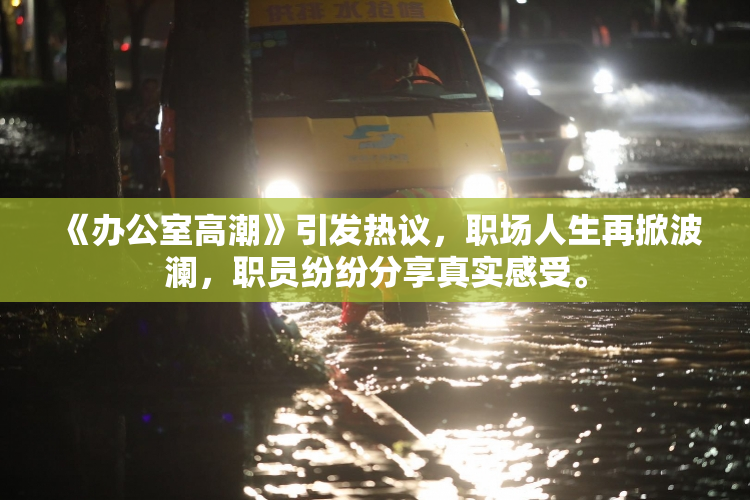 《办公室高潮》引发热议，职场人生再掀波澜，职员纷纷分享真实感受。