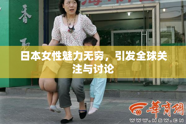 日本女性魅力无穷，引发全球关注与讨论