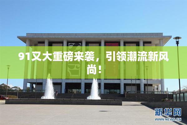 91又大重磅来袭，引领潮流新风尚！