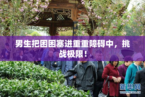 男生把困困塞进重重障碍中，挑战极限！