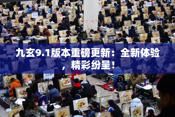 九玄9.1版本重磅更新：全新体验，精彩纷呈！