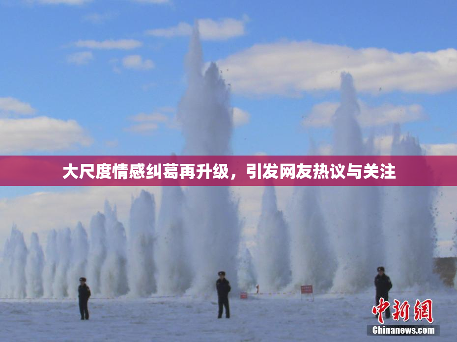 大尺度情感纠葛再升级，引发网友热议与关注