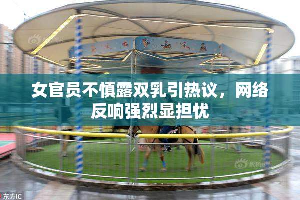女官员不慎露双乳引热议，网络反响强烈显担忧