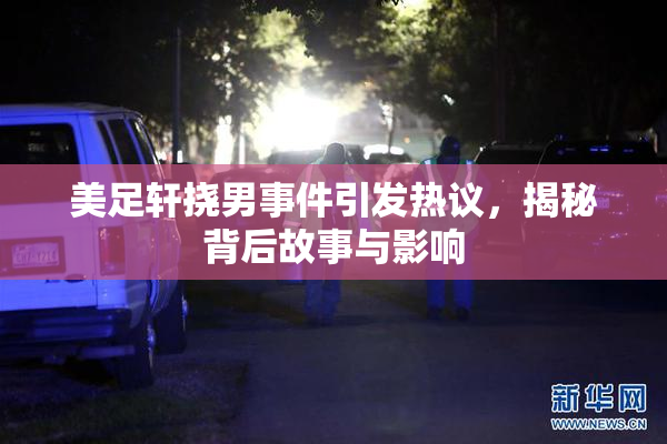 美足轩挠男事件引发热议，揭秘背后故事与影响