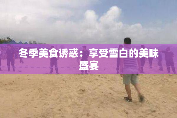 冬季美食诱惑：享受雪白的美味盛宴