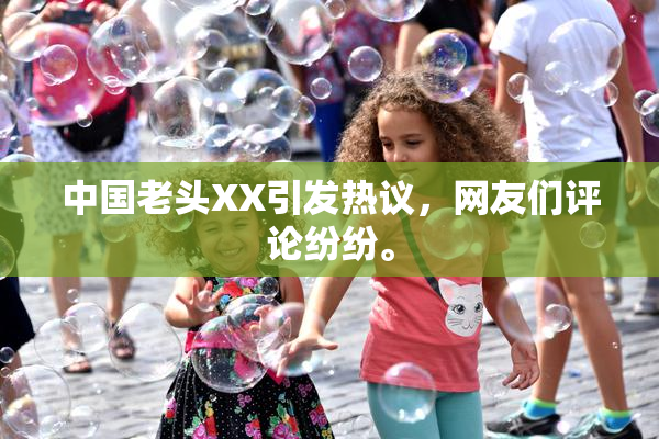 中国老头XX引发热议，网友们评论纷纷。