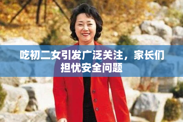 吃初二女引发广泛关注，家长们担忧安全问题