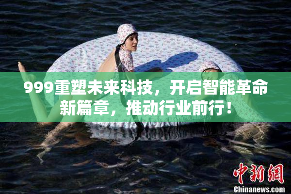 999重塑未来科技，开启智能革命新篇章，推动行业前行！