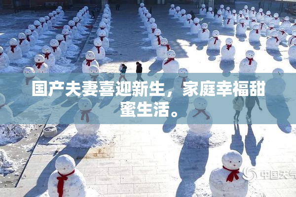国产夫妻喜迎新生，家庭幸福甜蜜生活。