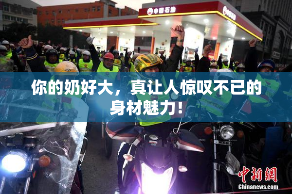 你的奶好大，真让人惊叹不已的身材魅力！
