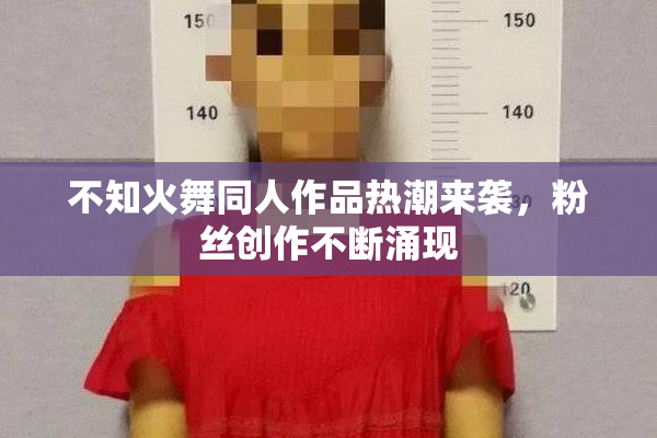 不知火舞同人作品热潮来袭，粉丝创作不断涌现