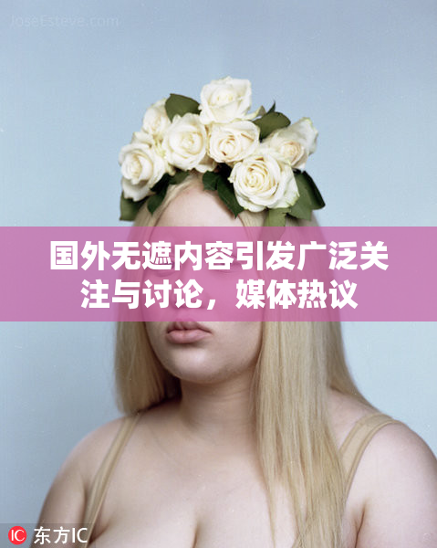 国外无遮内容引发广泛关注与讨论，媒体热议
