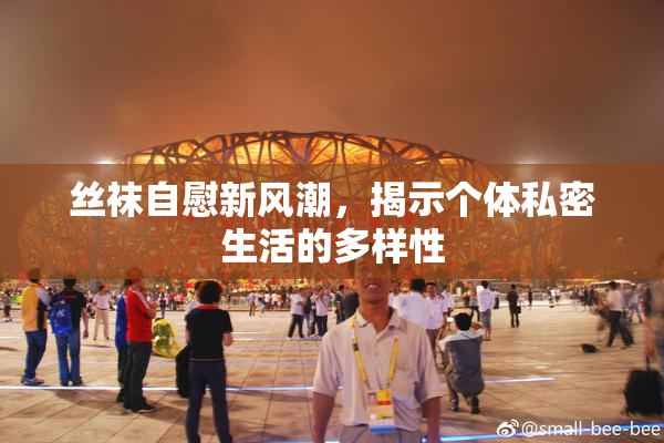 丝袜自慰新风潮，揭示个体私密生活的多样性