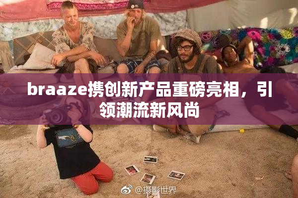 braaze携创新产品重磅亮相，引领潮流新风尚