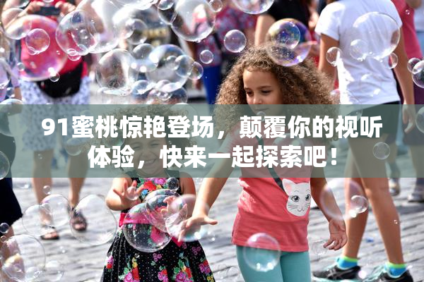 91蜜桃惊艳登场，颠覆你的视听体验，快来一起探索吧！
