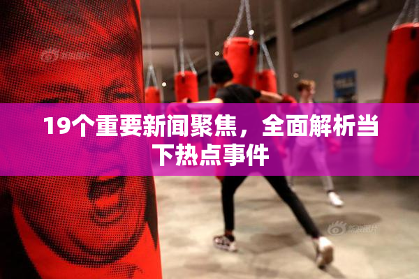 19个重要新闻聚焦，全面解析当下热点事件