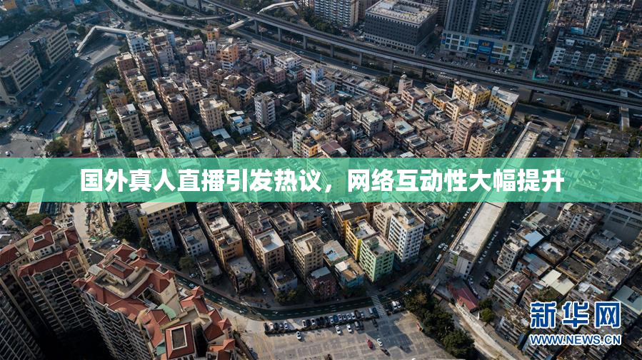 国外真人直播引发热议，网络互动性大幅提升