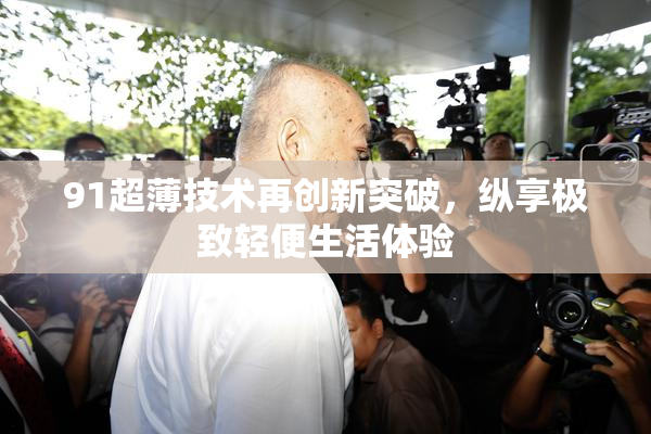 91超薄技术再创新突破，纵享极致轻便生活体验