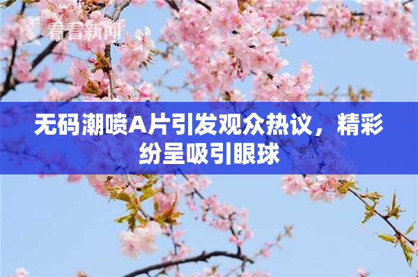 无码潮喷A片引发观众热议，精彩纷呈吸引眼球