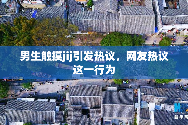 男生触摸jij引发热议，网友热议这一行为