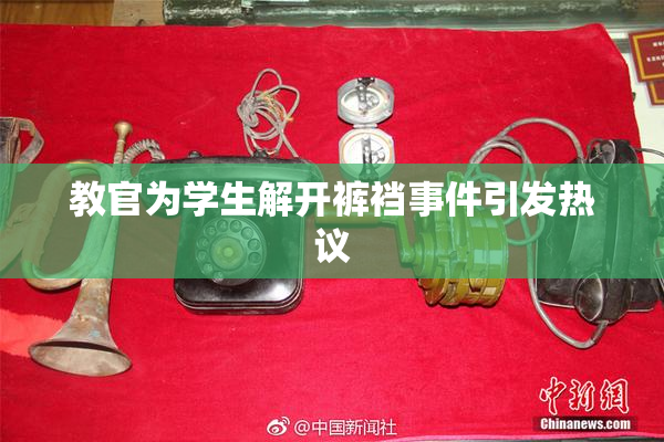 教官为学生解开裤裆事件引发热议