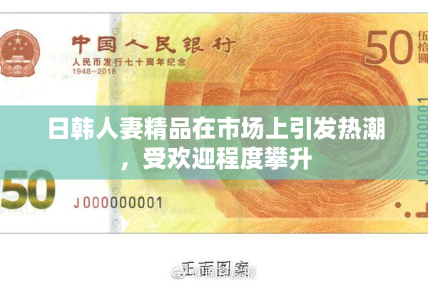 日韩人妻精品在市场上引发热潮，受欢迎程度攀升