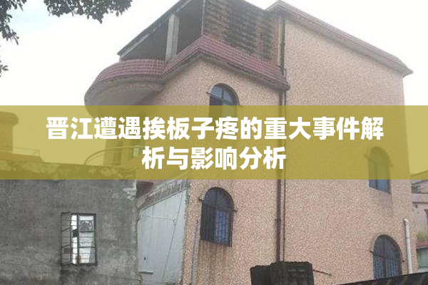 晋江遭遇挨板子疼的重大事件解析与影响分析
