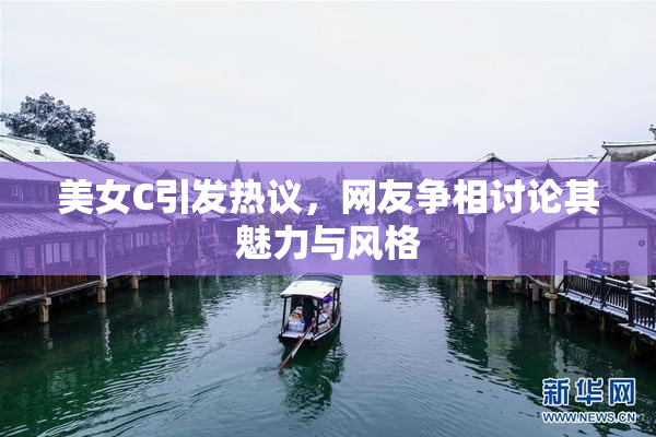 美女C引发热议，网友争相讨论其魅力与风格