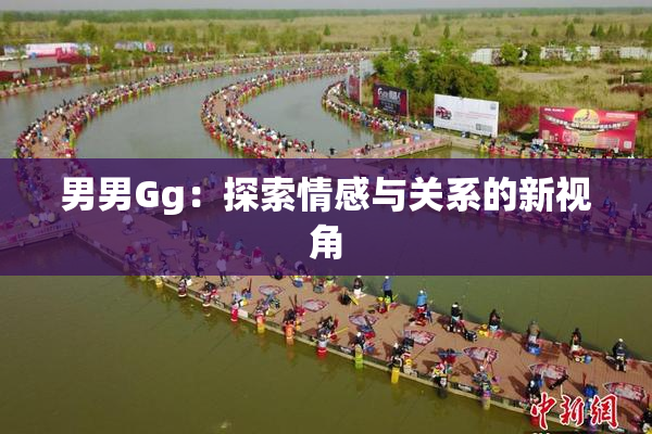 男男Gg：探索情感与关系的新视角