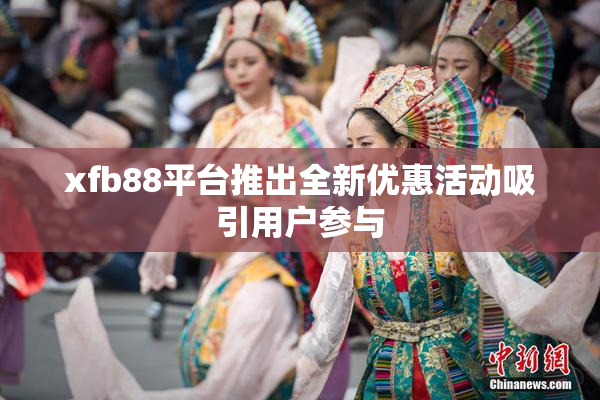 xfb88平台推出全新优惠活动吸引用户参与