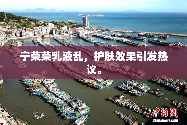 宁荣荣乳液乱，护肤效果引发热议。