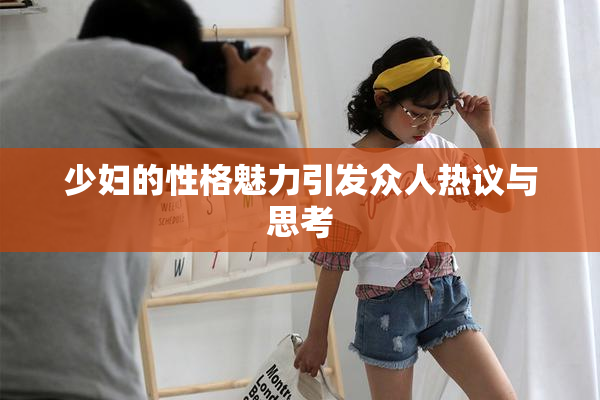 少妇的性格魅力引发众人热议与思考