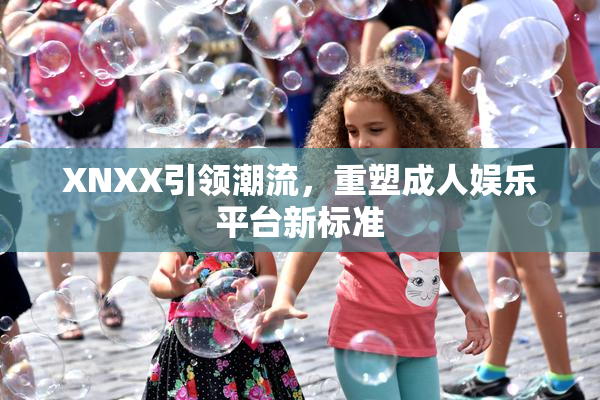 XNXX引领潮流，重塑成人娱乐平台新标准